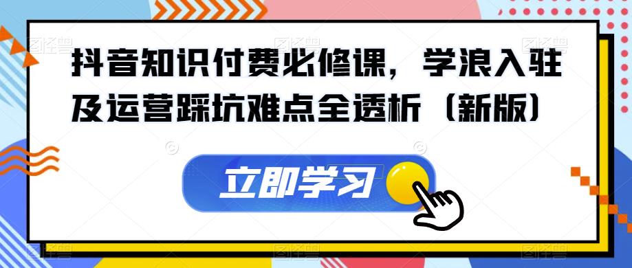 抖音知识付费必修课，学浪入驻及运营踩坑难点全透析（新版）-大兵轻创资源库