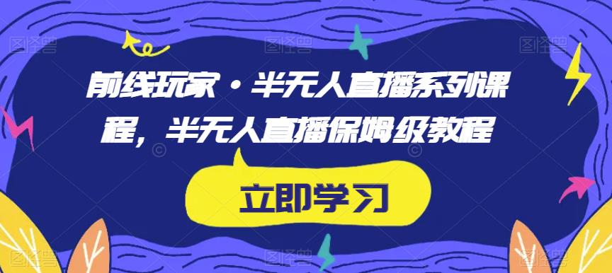 前线玩家·半无人直播系列课程，半无人直播保姆级教程-大兵轻创资源库