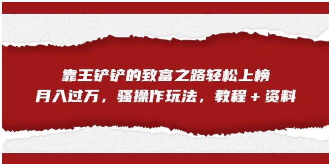 靠王铲铲的致富之路轻松上榜，月入过万，骚操作玩法（教程＋资料）【揭秘】-大兵轻创资源库