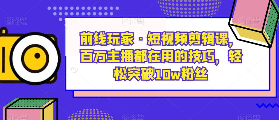 前线玩家·短视频剪辑课，百万主播都在用的技巧，轻松突破10w粉丝-大兵轻创资源库