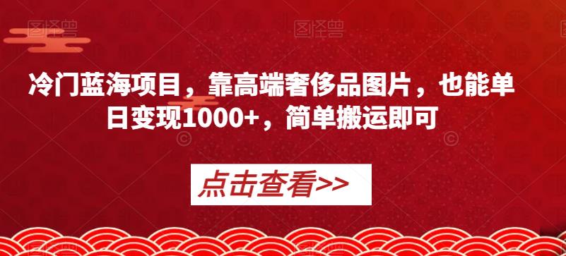冷门蓝海项目，靠高端奢侈品图片，也能单日变现1000+，简单搬运即可【揭秘】-大兵轻创资源库