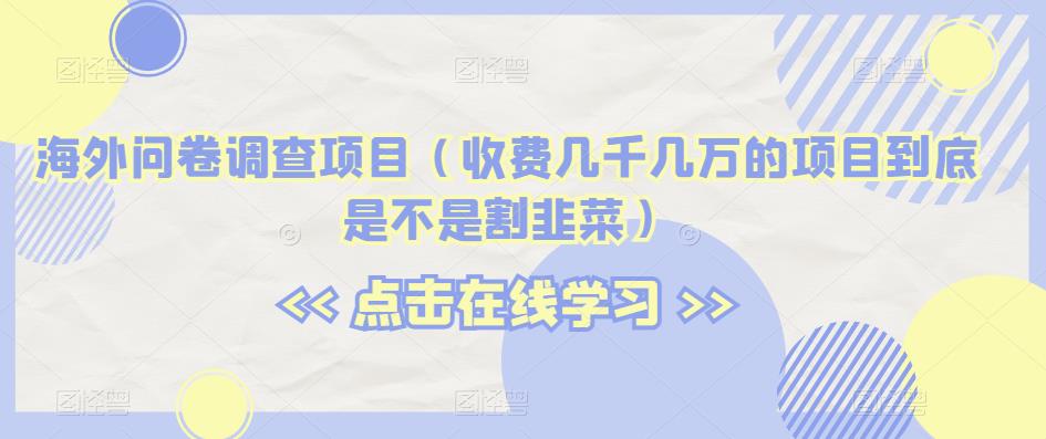 海外问卷调查项目（收费几千几万的项目到底是不是割韭菜）【揭秘】-大兵轻创资源库