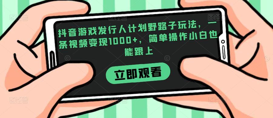 抖音游戏发行人计划野路子玩法，一条视频变现1000+，简单操作小白也能跟上【揭秘】-大兵轻创资源库