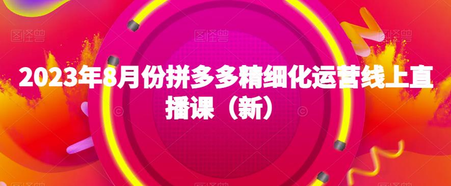 2023年8月份拼多多精细化运营线上直播课（新）-大兵轻创资源库