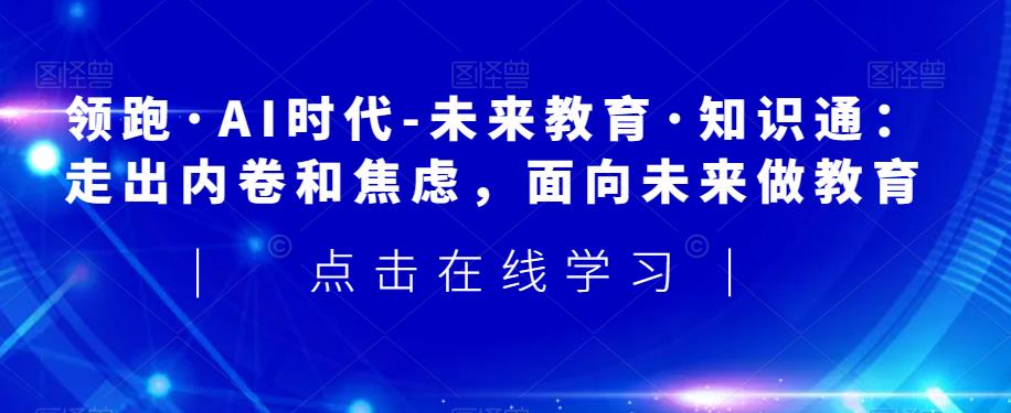 领跑·AI时代-未来教育·知识通：走出内卷和焦虑，面向未来做教育-大兵轻创资源库
