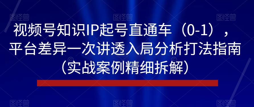 视频号知识IP起号直通车（0-1），平台差异一次讲透入局分析打法指南（实战案例精细拆解）-大兵轻创资源库