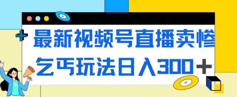 最新视频号直播卖惨乞讨玩法，流量嘎嘎滴，轻松日入300+-大兵轻创资源库