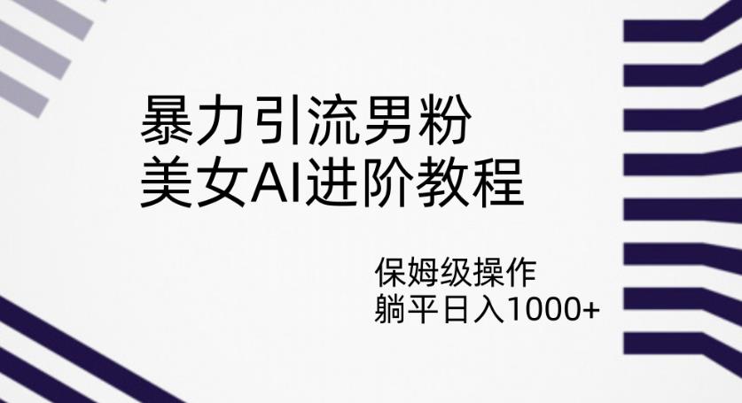 暴力引流男粉，美女AI进阶教程，保姆级操作，躺平日入1000+【揭秘】-大兵轻创资源库