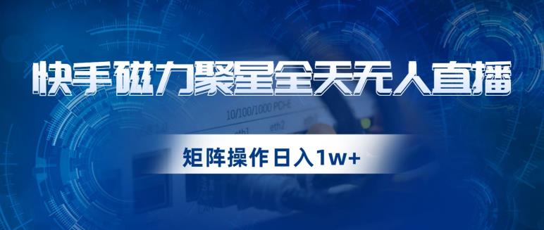 快手磁力聚星全天无人直播，矩阵操作日入1w+【揭秘】-大兵轻创资源库