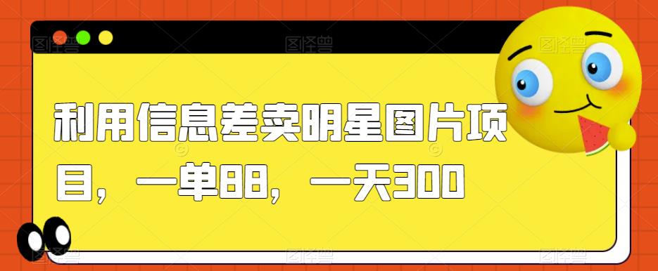 利用信息差卖明星图片项目，一单88，一天300【揭秘】-大兵轻创资源库