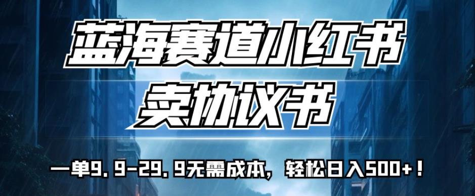 蓝海赛道小红书卖协议书，一单9.9-29.9无需成本，轻松日入500+!【揭秘】-大兵轻创资源库