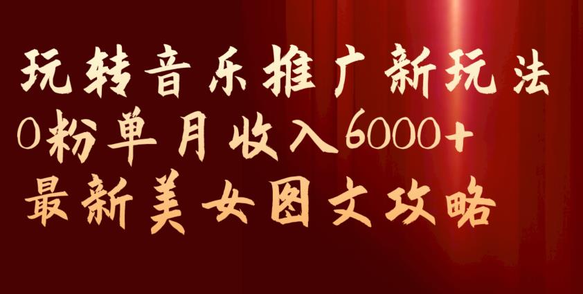 玩转音乐推广新玩法，0粉单月收入6000+，最新美女图文攻略【揭秘】-大兵轻创资源库