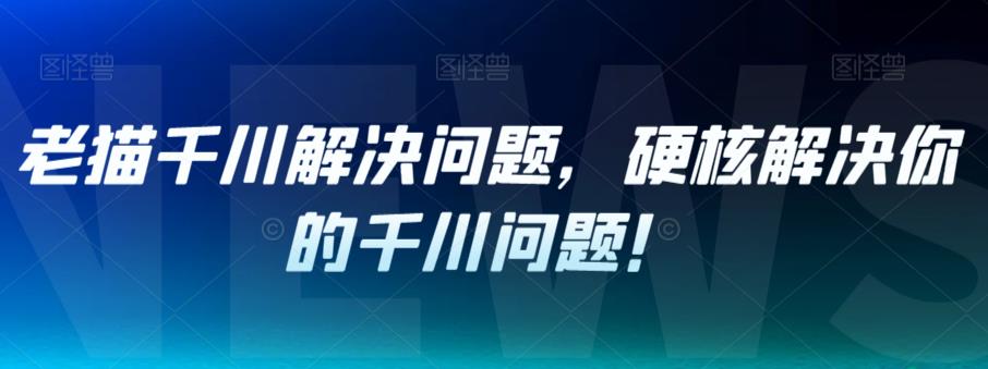 老猫千川解决问题，硬核解决你的千川问题！-大兵轻创资源库