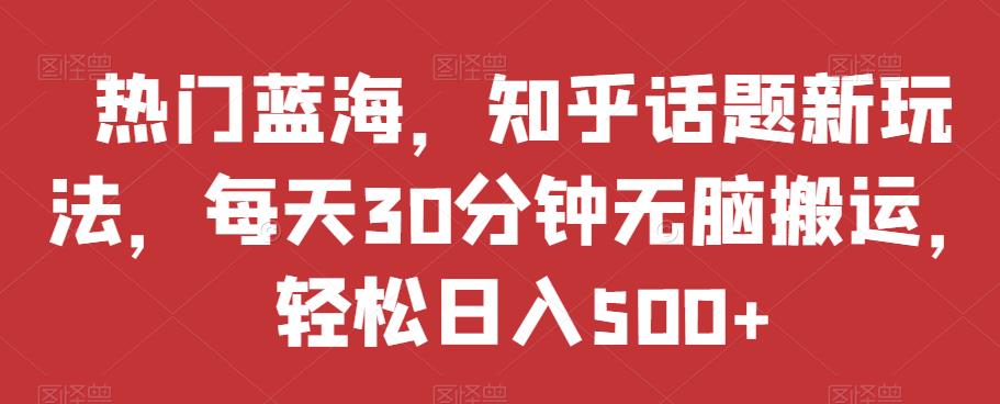 热门蓝海，知乎话题新玩法，每天30分钟无脑搬运，轻松日入500+【揭秘】-大兵轻创资源库