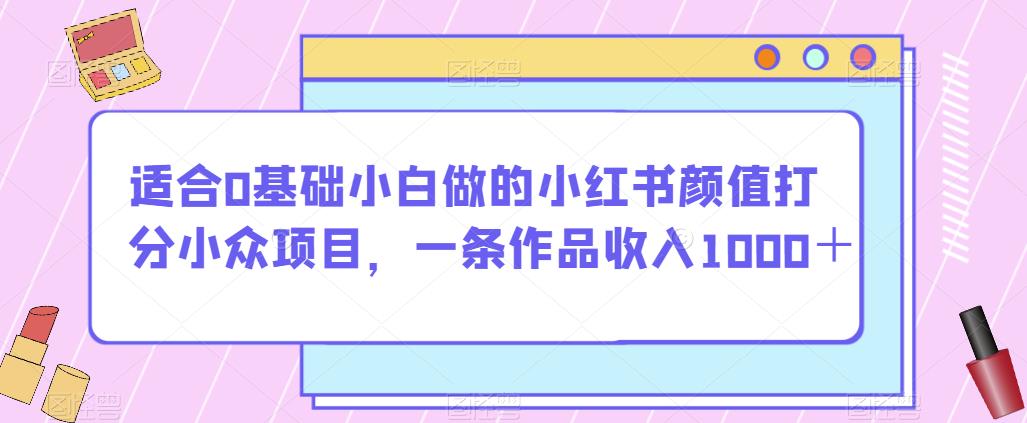 适合0基础小白做的小红书颜值打分小众项目，一条作品收入1000＋【揭秘】-大兵轻创资源库
