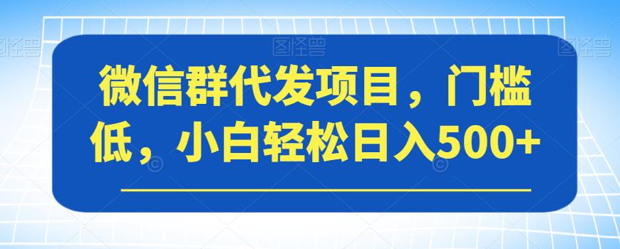 微信群代发项目，门槛低，小白轻松日入500+【揭秘】-大兵轻创资源库