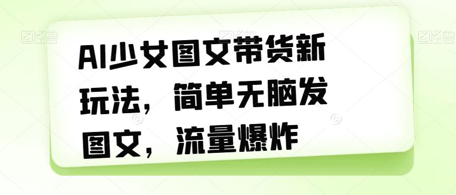 AI少女图文带货新玩法，简单无脑发图文，流量爆炸【揭秘】-大兵轻创资源库