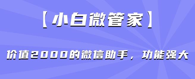 【小白微管家】价值2000的微信助手，功能强大-大兵轻创资源库
