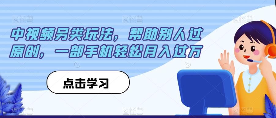 中视频另类玩法，帮助别人过原创，一部手机轻松月入过万【揭秘】-大兵轻创资源库