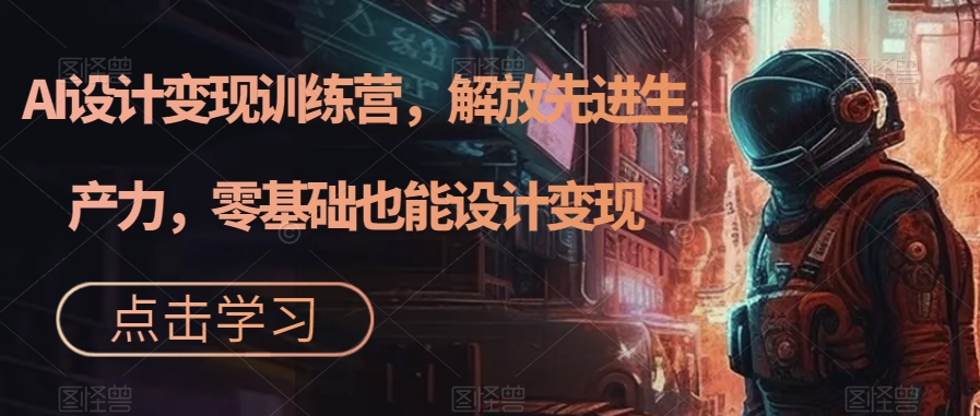 AI设计变现训练营，解放先进生产力，零基础也能设计变现-大兵轻创资源库