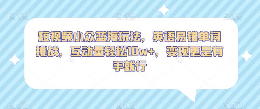短视频小众蓝海玩法，英语易错单词挑战，互动量轻松10w+，变现更是有手就行【揭秘】-大兵轻创资源库