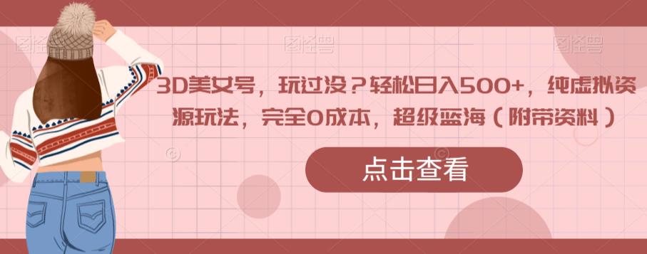 3D美女号，玩过没？轻松日入500+，纯虚拟资源玩法，完全0成本，超级蓝海（附带资料）-大兵轻创资源库