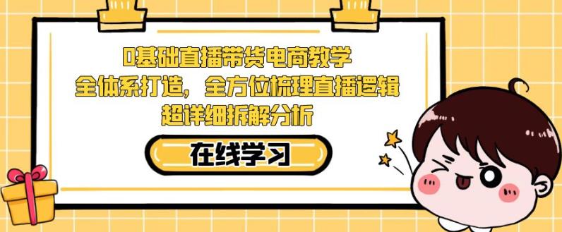 零基础直播带货电商教学，全方位梳理直播逻辑，超详细拆解分析-大兵轻创资源库
