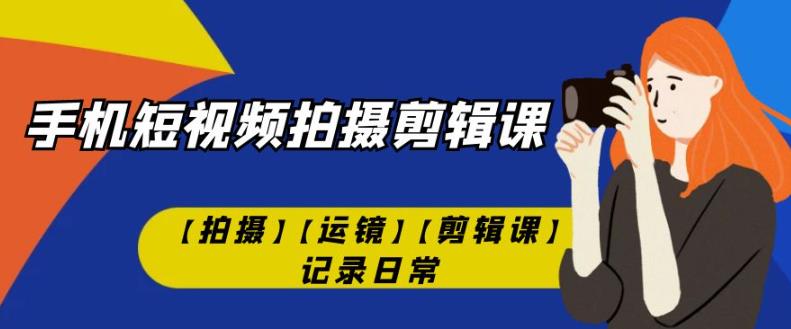 手机短视频-拍摄剪辑课【拍摄】【运镜】【剪辑课】记录日常-大兵轻创资源库