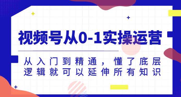 视频号从0-1实操运营，从入门到精通，懂了底层逻辑就可以延伸所有知识-大兵轻创资源库