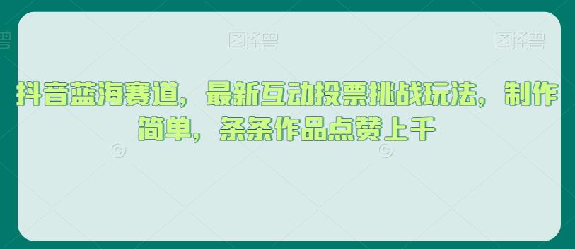 抖音蓝海赛道，最新互动投票挑战玩法，制作简单，条条作品点赞上千【揭秘】-大兵轻创资源库