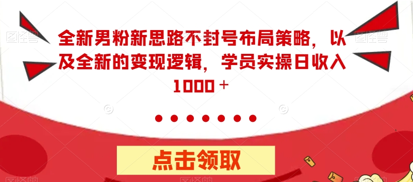 全新男粉新思路不封号布局策略，以及全新的变现逻辑，实操日收入1000＋【揭秘】-大兵轻创资源库