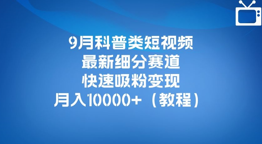 9月科普类短视频最新细分赛道，快速吸粉变现，月入10000+（详细教程）-大兵轻创资源库