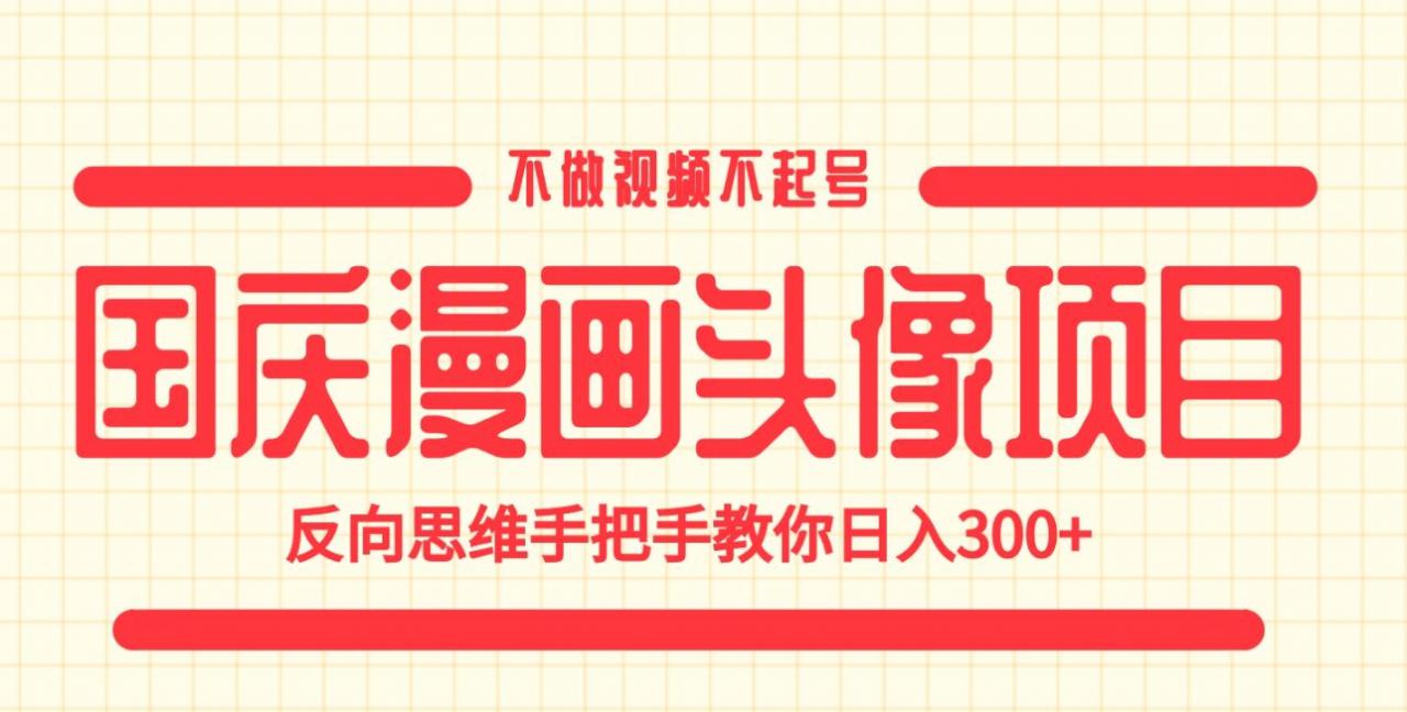 国庆漫画头像项目，不做视频不起号，反向思维手把手教你日入300+【揭秘】-大兵轻创资源库