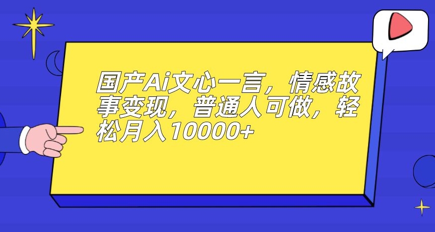 国产Ai文心一言，情感故事变现，普通人可做，轻松月入10000+【揭秘】-大兵轻创资源库