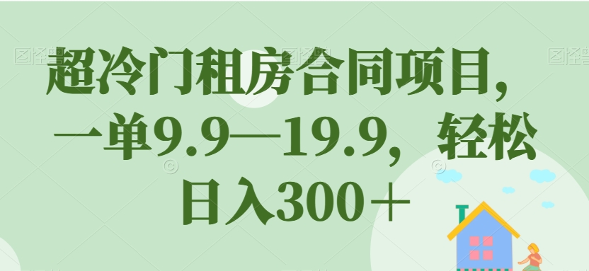 超冷门租房合同项目，一单9.9—19.9，轻松日入300＋【揭秘】-大兵轻创资源库