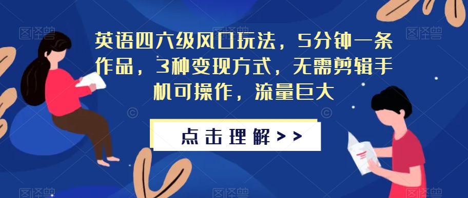 英语四六级风口玩法，5分钟一条作品，3种变现方式，无需剪辑手机可操作，流量巨大【揭秘】-大兵轻创资源库