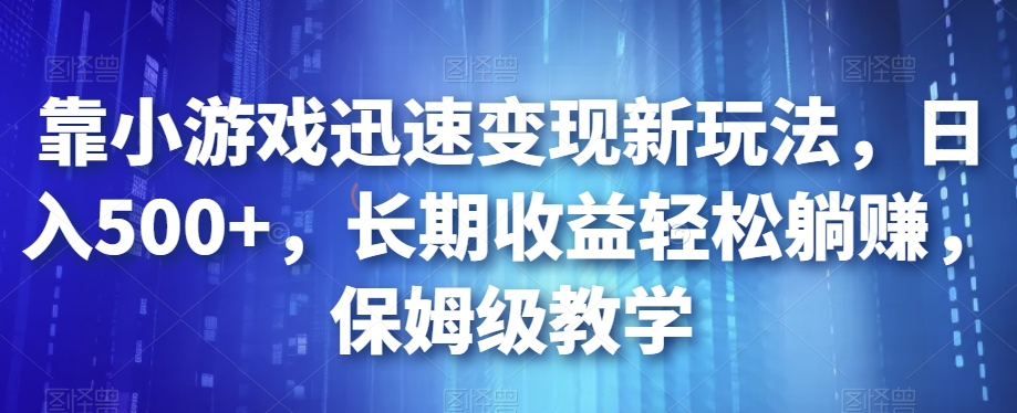 靠小游戏迅速变现新玩法，日入500+，长期收益轻松躺赚，保姆级教学【揭秘】-大兵轻创资源库