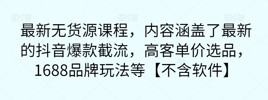 最新无货源课程，内容涵盖了最新的抖音爆款截流，高客单价选品，1688品牌玩法等【不含软件】-大兵轻创资源库