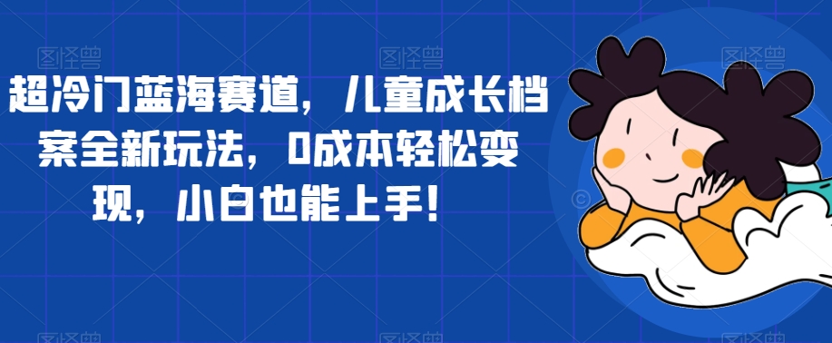 超冷门蓝海赛道，儿童成长档案全新玩法，0成本轻松变现，小白也能上手【揭秘】-大兵轻创资源库