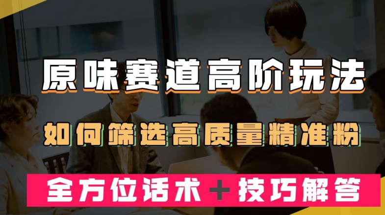 短视频原味赛道高阶玩法，如何筛选高质量精准粉？全方位话术＋技巧解答【揭秘】-大兵轻创资源库