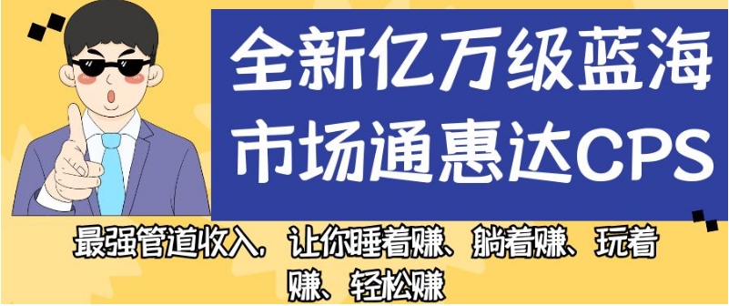 全新亿万级蓝海市场通惠达cps，最强管道收入，让你睡着赚、躺着赚、玩着赚、轻松赚【揭秘】-大兵轻创资源库