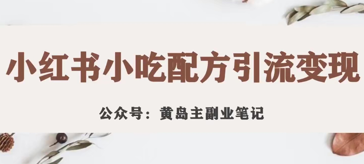 黄岛主·小红书小吃配方引流变现项目，花988买来拆解成视频版课程分享-大兵轻创资源库