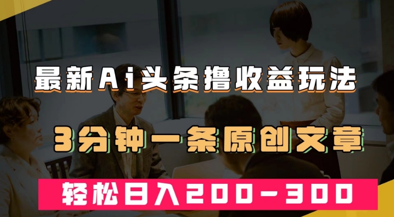 最新AI头条撸收益热门领域玩法，3分钟一条原创文章，轻松日入200-300＋-大兵轻创资源库