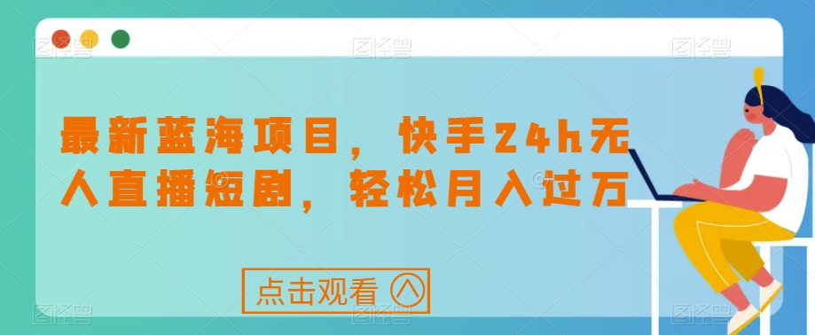 最新蓝海项目，快手24h无人直播短剧，轻松月入过万【揭秘】-大兵轻创资源库