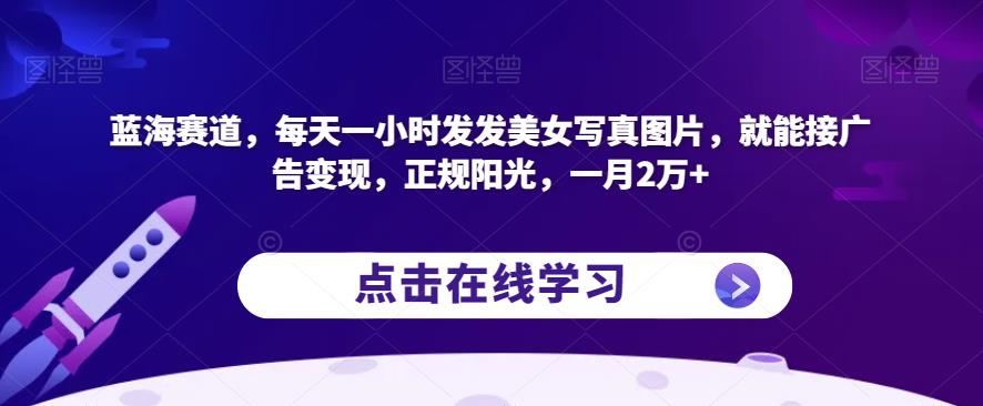 蓝海赛道，每天一小时发发美女写真图片，就能接广告变现，正规阳光，一月2万+【揭秘】-大兵轻创资源库