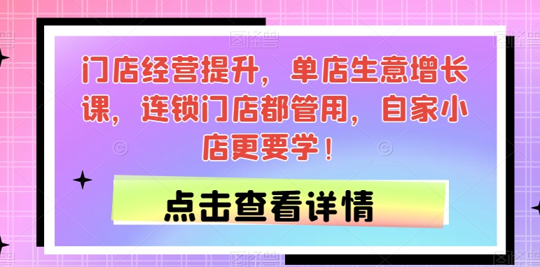 门店经营提升，单店生意增长课，连锁门店都管用，自家小店更要学！-大兵轻创资源库