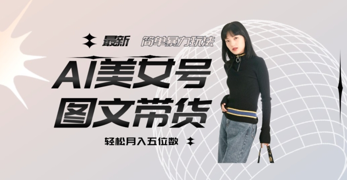 最新Al美女号图文带货，单号月入五位数，可做矩阵号，全AI创作素材【揭秘】-大兵轻创资源库