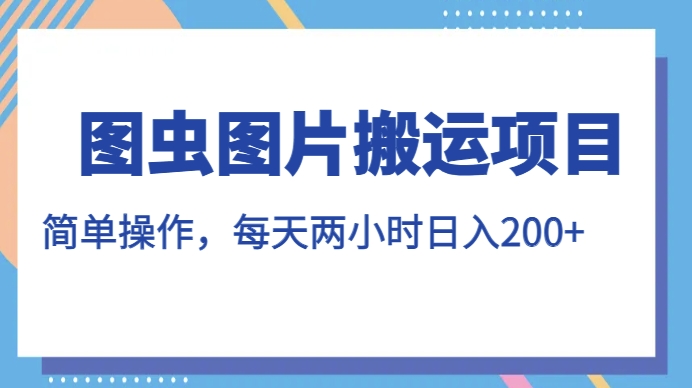 图虫图片搬运项目，简单操作，每天两小时，日入200+【揭秘】-大兵轻创资源库