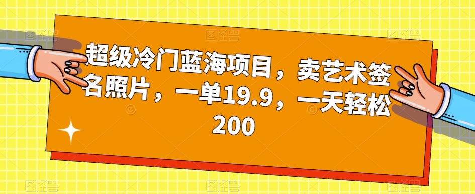 超级冷门蓝海项目，卖艺术签名照片，一单19.9，一天轻松200-大兵轻创资源库