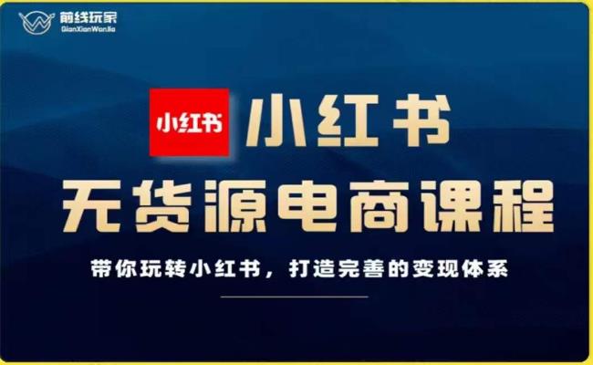 前线玩家-小红书无货源电商，带你玩转小红书，打造完善的变现体系-大兵轻创资源库
